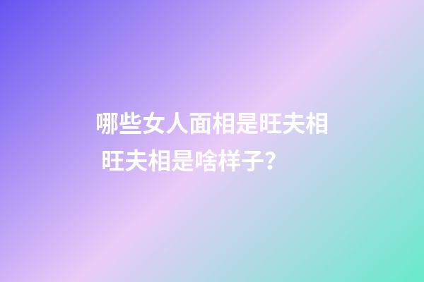 哪些女人面相是旺夫相 旺夫相是啥样子？